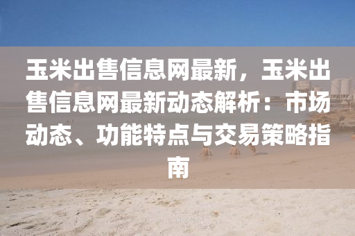 玉米出售信息網(wǎng)最新，玉米出售信息網(wǎng)最新動態(tài)解析：市場動態(tài)、功能特點與交易策略指南