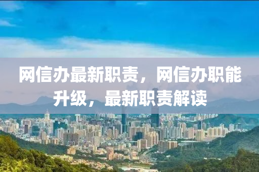 網(wǎng)信辦最新職責(zé)，網(wǎng)信辦職能升級，最新職責(zé)解讀