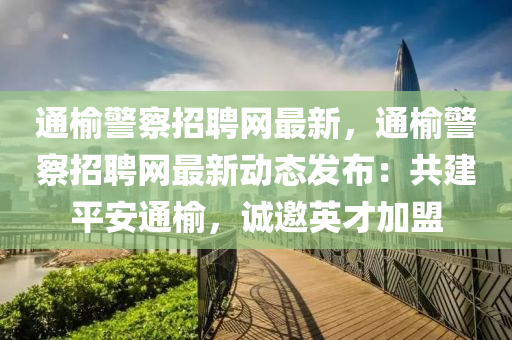 通榆警察招聘網(wǎng)最新，通榆警察招聘網(wǎng)最新動(dòng)態(tài)發(fā)布：共建平安通榆，誠邀英才加盟