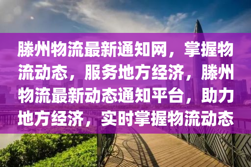 滕州物流最新通知網(wǎng)，掌握物流動態(tài)，服務(wù)地方經(jīng)濟，滕州物流最新動態(tài)通知平臺，助力地方經(jīng)濟，實時掌握物流動態(tài)