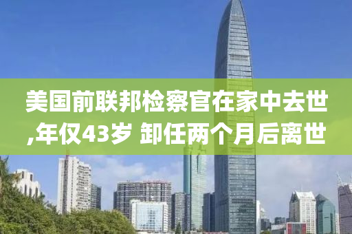 美國前聯(lián)邦檢察官在家中去世,年僅43歲 卸任兩個月后離世