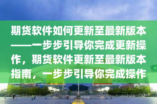 期貨軟件如何更新至最新版本——一步步引導你完成更新操作，期貨軟件更新至最新版本指南，一步步引導你完成操作