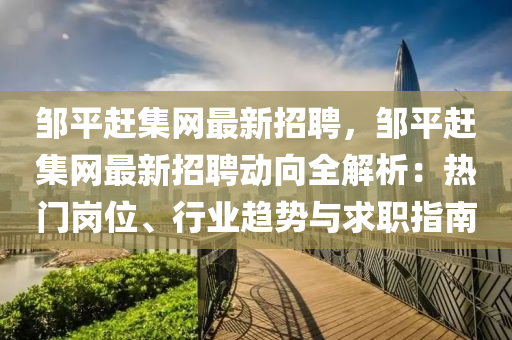 鄒平趕集網(wǎng)最新招聘，鄒平趕集網(wǎng)最新招聘動(dòng)向全解析：熱門崗位、行業(yè)趨勢(shì)與求職指南