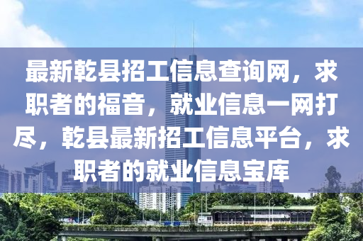 最新乾縣招工信息查詢網(wǎng)，求職者的福音，就業(yè)信息一網(wǎng)打盡，乾縣最新招工信息平臺，求職者的就業(yè)信息寶庫
