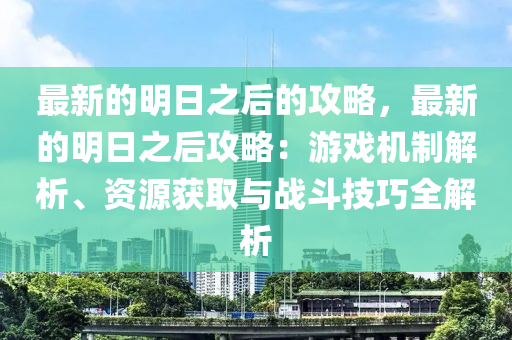 最新的明日之后的攻略，最新的明日之后攻略：游戲機制解析、資源獲取與戰(zhàn)斗技巧全解析