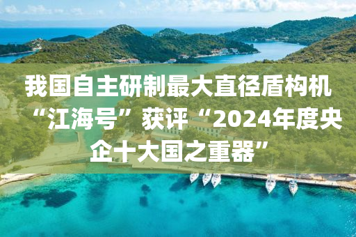 我國(guó)自主研制最大直徑盾構(gòu)機(jī)“江海號(hào)”獲評(píng)“2024年度央企十大國(guó)之重器”