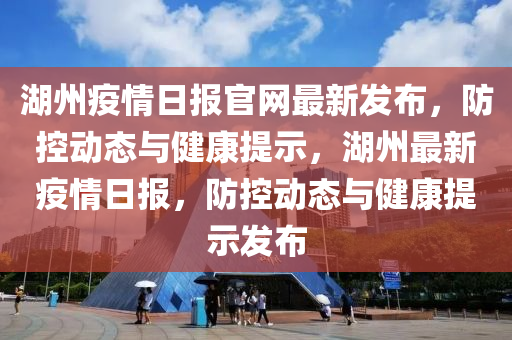 湖州疫情日報官網最新發(fā)布，防控動態(tài)與健康提示，湖州最新疫情日報，防控動態(tài)與健康提示發(fā)布