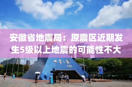 安徽省地震局：原震區(qū)近期發(fā)生5級以上地震的可能性不大