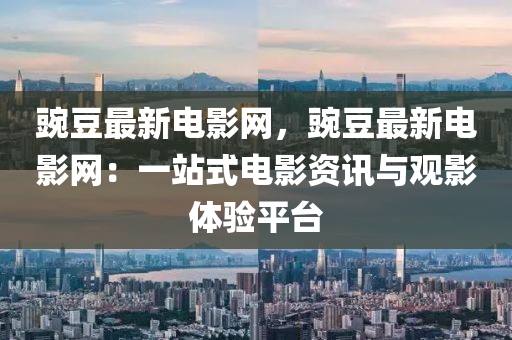 豌豆最新電影網(wǎng)，豌豆最新電影網(wǎng)：一站式電影資訊與觀影體驗(yàn)平臺(tái)