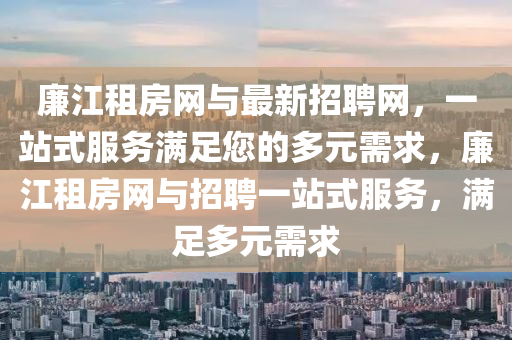廉江租房網(wǎng)與最新招聘網(wǎng)，一站式服務(wù)滿足您的多元需求，廉江租房網(wǎng)與招聘一站式服務(wù)，滿足多元需求