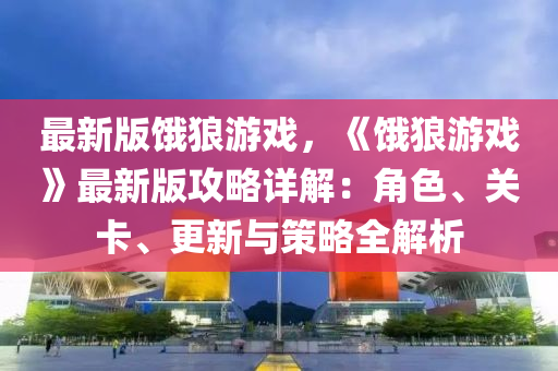 最新版餓狼游戲，《餓狼游戲》最新版攻略詳解：角色、關(guān)卡、更新與策略全解析