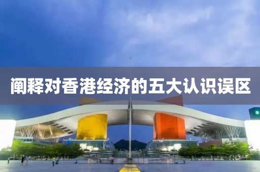 闡釋對(duì)香港經(jīng)濟(jì)的五大認(rèn)識(shí)誤區(qū)