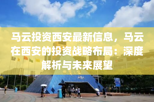 馬云投資西安最新信息，馬云在西安的投資戰(zhàn)略布局：深度解析與未來展望