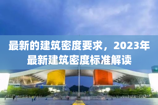 最新的建筑密度要求，2023年最新建筑密度標(biāo)準(zhǔn)解讀