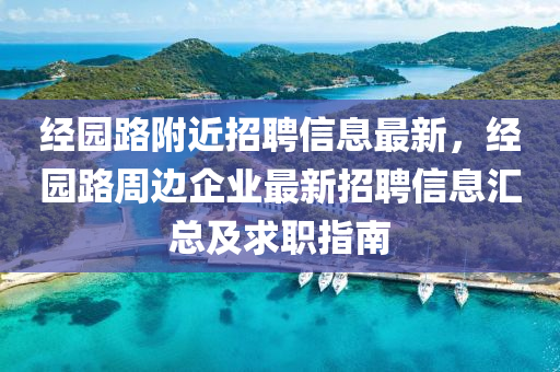 經(jīng)園路附近招聘信息最新，經(jīng)園路周邊企業(yè)最新招聘信息匯總及求職指南