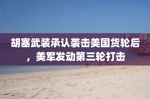 胡塞武裝承認(rèn)襲擊美國貨輪后，美軍發(fā)動第三輪打擊