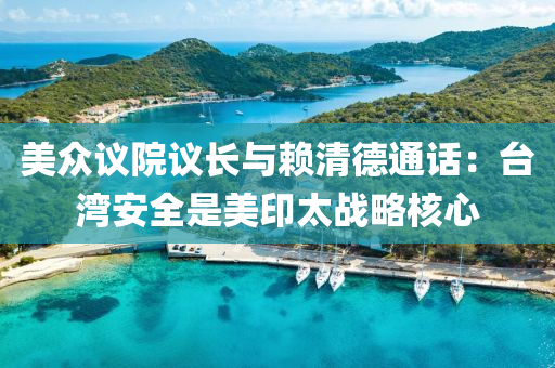 美眾議院議長與賴清德通話：臺(tái)灣安全是美印太戰(zhàn)略核心