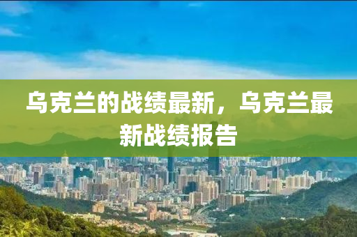 烏克蘭的戰(zhàn)績(jī)最新，烏克蘭最新戰(zhàn)績(jī)報(bào)告