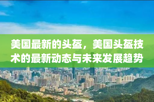 美國最新的頭盔，美國頭盔技術(shù)的最新動態(tài)與未來發(fā)展趨勢