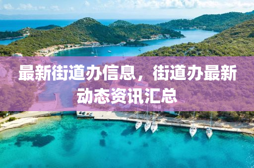 最新街道辦信息，街道辦最新動(dòng)態(tài)資訊匯總