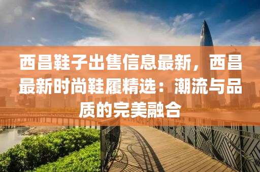 西昌鞋子出售信息最新，西昌最新時尚鞋履精選：潮流與品質(zhì)的完美融合