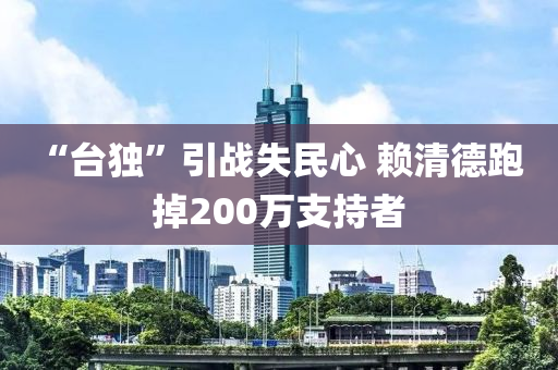 ?“臺(tái)獨(dú)”引戰(zhàn)失民心 賴清德跑掉200萬(wàn)支持者