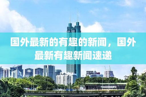 國外最新的有趣的新聞，國外最新有趣新聞速遞