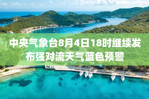 中央氣象臺8月4日18時繼續(xù)發(fā)布強對流天氣藍色預警