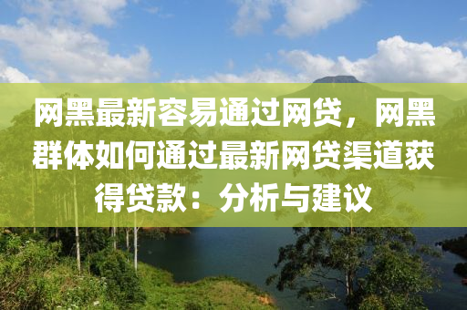 網黑最新容易通過網貸，網黑群體如何通過最新網貸渠道獲得貸款：分析與建議
