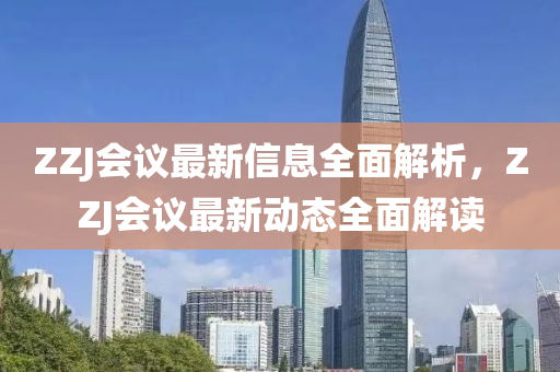 ZZJ會(huì)議最新信息全面解析，ZZJ會(huì)議最新動(dòng)態(tài)全面解讀