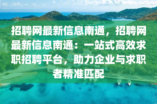招聘網(wǎng)最新信息南通，招聘網(wǎng)最新信息南通：一站式高效求職招聘平臺(tái)，助力企業(yè)與求職者精準(zhǔn)匹配