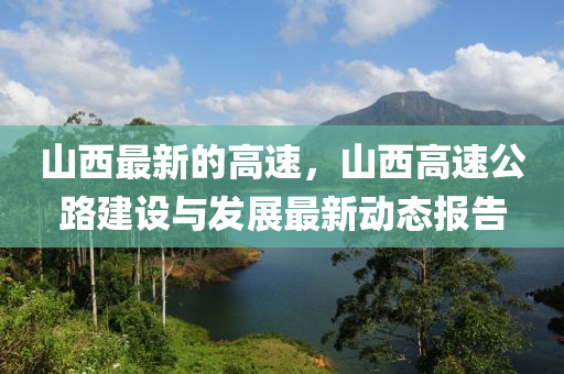 山西最新的高速，山西高速公路建設與發(fā)展最新動態(tài)報告