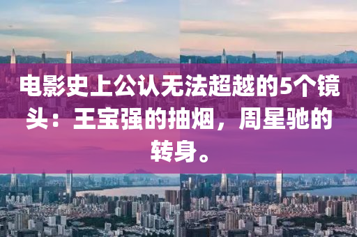 電影史上公認(rèn)無法超越的5個(gè)鏡頭：王寶強(qiáng)的抽煙，周星馳的轉(zhuǎn)身。