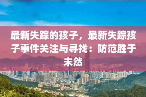最新失蹤的孩子，最新失蹤孩子事件關(guān)注與尋找：防范勝于未然
