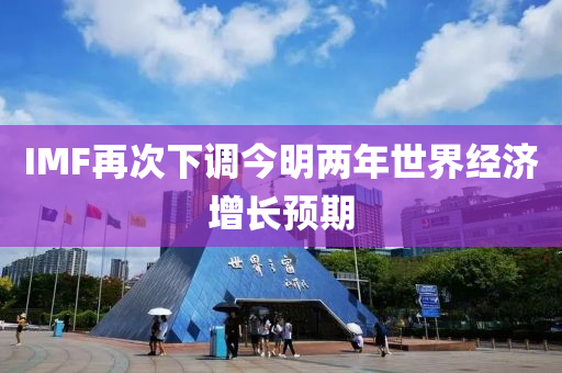 IMF再次下調(diào)今明兩年世界經(jīng)濟(jì)增長(zhǎng)預(yù)期