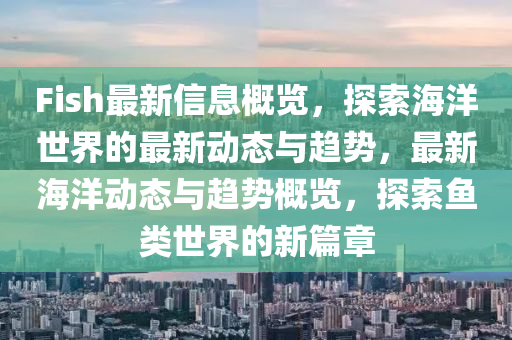 Fish最新信息概覽，探索海洋世界的最新動態(tài)與趨勢，最新海洋動態(tài)與趨勢概覽，探索魚類世界的新篇章