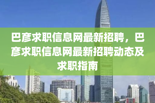 巴彥求職信息網(wǎng)最新招聘，巴彥求職信息網(wǎng)最新招聘動態(tài)及求職指南