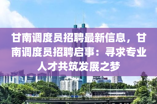 甘南調(diào)度員招聘最新信息，甘南調(diào)度員招聘啟事：尋求專業(yè)人才共筑發(fā)展之夢(mèng)