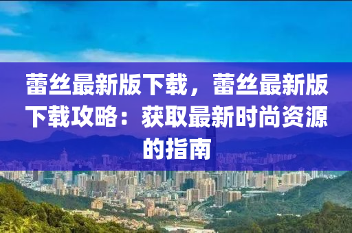 蕾絲最新版下載，蕾絲最新版下載攻略：獲取最新時(shí)尚資源的指南