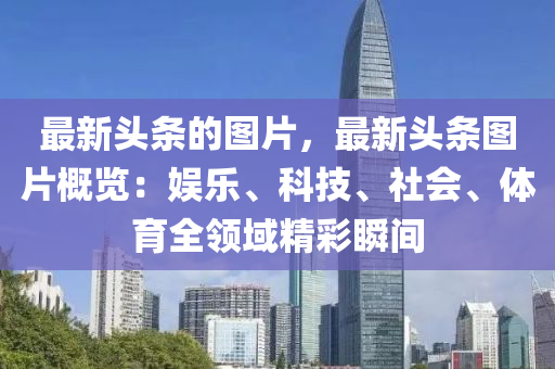 最新頭條的圖片，最新頭條圖片概覽：娛樂、科技、社會、體育全領域精彩瞬間