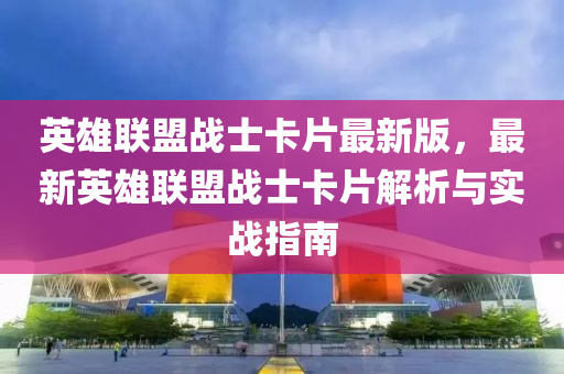 英雄聯(lián)盟戰(zhàn)士卡片最新版，最新英雄聯(lián)盟戰(zhàn)士卡片解析與實(shí)戰(zhàn)指南