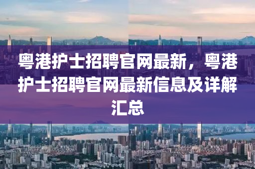 粵港護士招聘官網(wǎng)最新，粵港護士招聘官網(wǎng)最新信息及詳解匯總