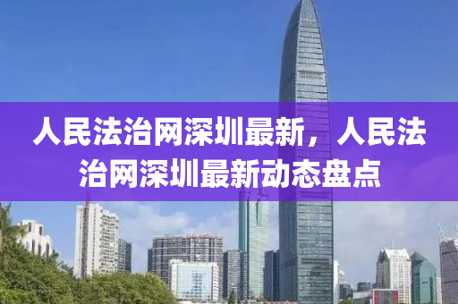 人民法治網(wǎng)深圳最新，人民法治網(wǎng)深圳最新動態(tài)盤點(diǎn)
