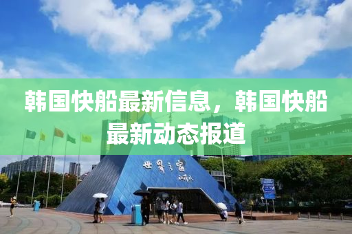韓國快船最新信息，韓國快船最新動態(tài)報道