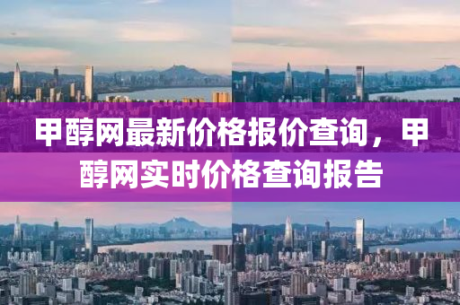 甲醇網(wǎng)最新價(jià)格報(bào)價(jià)查詢(xún)，甲醇網(wǎng)實(shí)時(shí)價(jià)格查詢(xún)報(bào)告