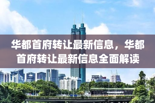 華都首府轉(zhuǎn)讓最新信息，華都首府轉(zhuǎn)讓最新信息全面解讀