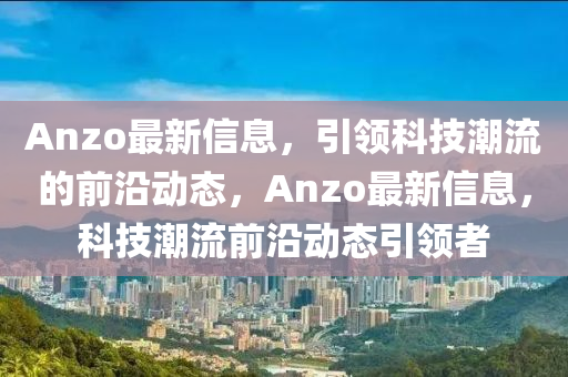 Anzo最新信息，引領科技潮流的前沿動態(tài)，Anzo最新信息，科技潮流前沿動態(tài)引領者