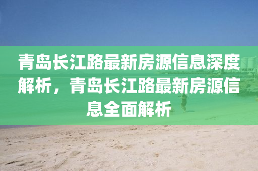 青島長(zhǎng)江路最新房源信息深度解析，青島長(zhǎng)江路最新房源信息全面解析