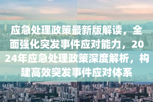 應(yīng)急處理政策最新版解讀，全面強(qiáng)化突發(fā)事件應(yīng)對(duì)能力，2024年應(yīng)急處理政策深度解析，構(gòu)建高效突發(fā)事件應(yīng)對(duì)體系