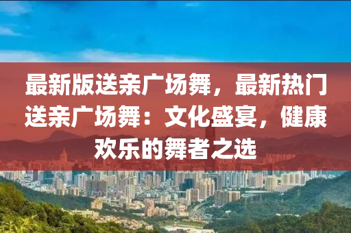最新版送親廣場舞，最新熱門送親廣場舞：文化盛宴，健康歡樂的舞者之選